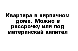 Квартира в кирпичном доме. Можно в рассрочку или под материнский капитал